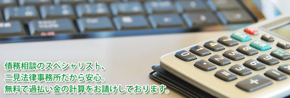 債務相談のスペシャリスト二見・山田総合法律事務所だから安心。過払い金の計算を無料でお請けいたします。